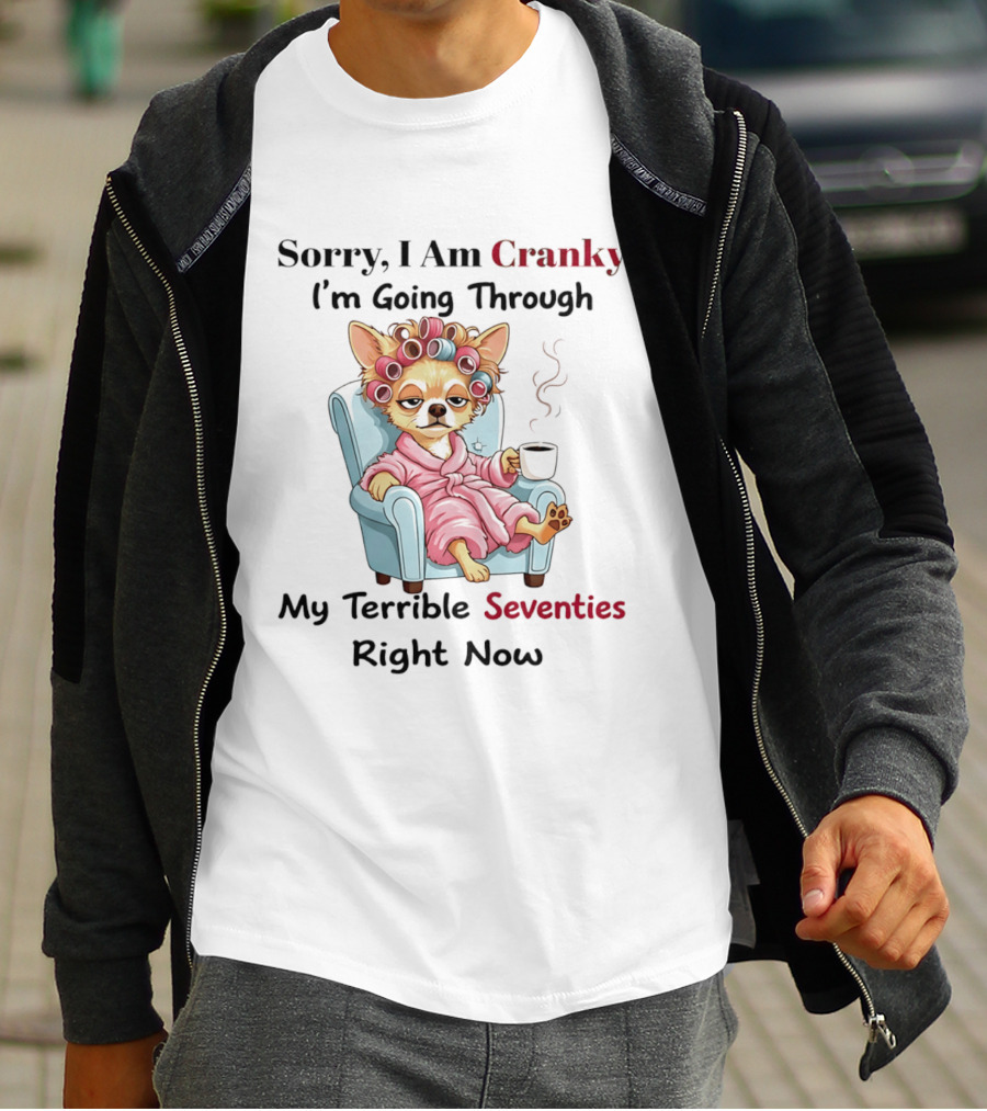 Sorry I Am Cranky I'm Going Through My Terrible Seventies Right Now Chihuahua T-Shirt