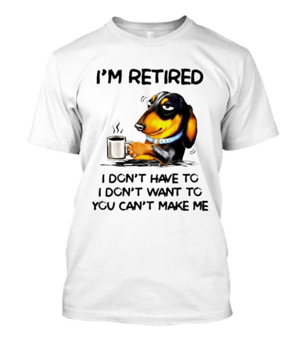 I'm Retired Dachshund Drinking Coffee I Don't Have To You Can't Make Me T-Shirt