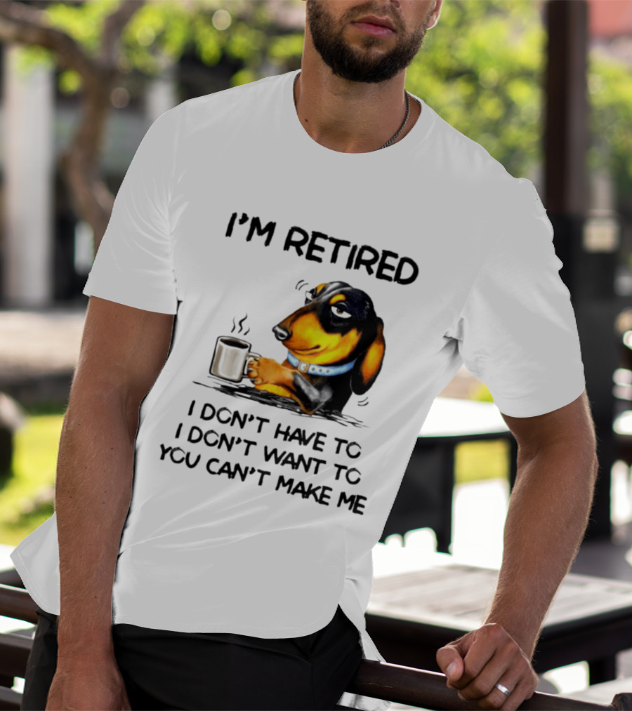 I'm Retired Dachshund Drinking Coffee I Don't Have To You Can't Make Me T-Shirt