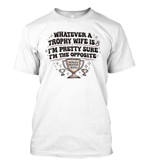 Whatever A Trophy Wife Is I'm Pretty Sure I'm The Opposite Trophy Cups T-Shirt