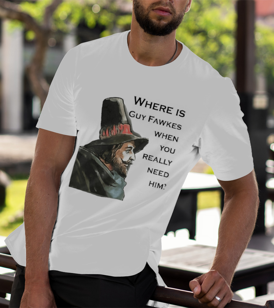 Where Is Guy Fawkes When You Really Need Him Historical Figure Reference T-Shirt