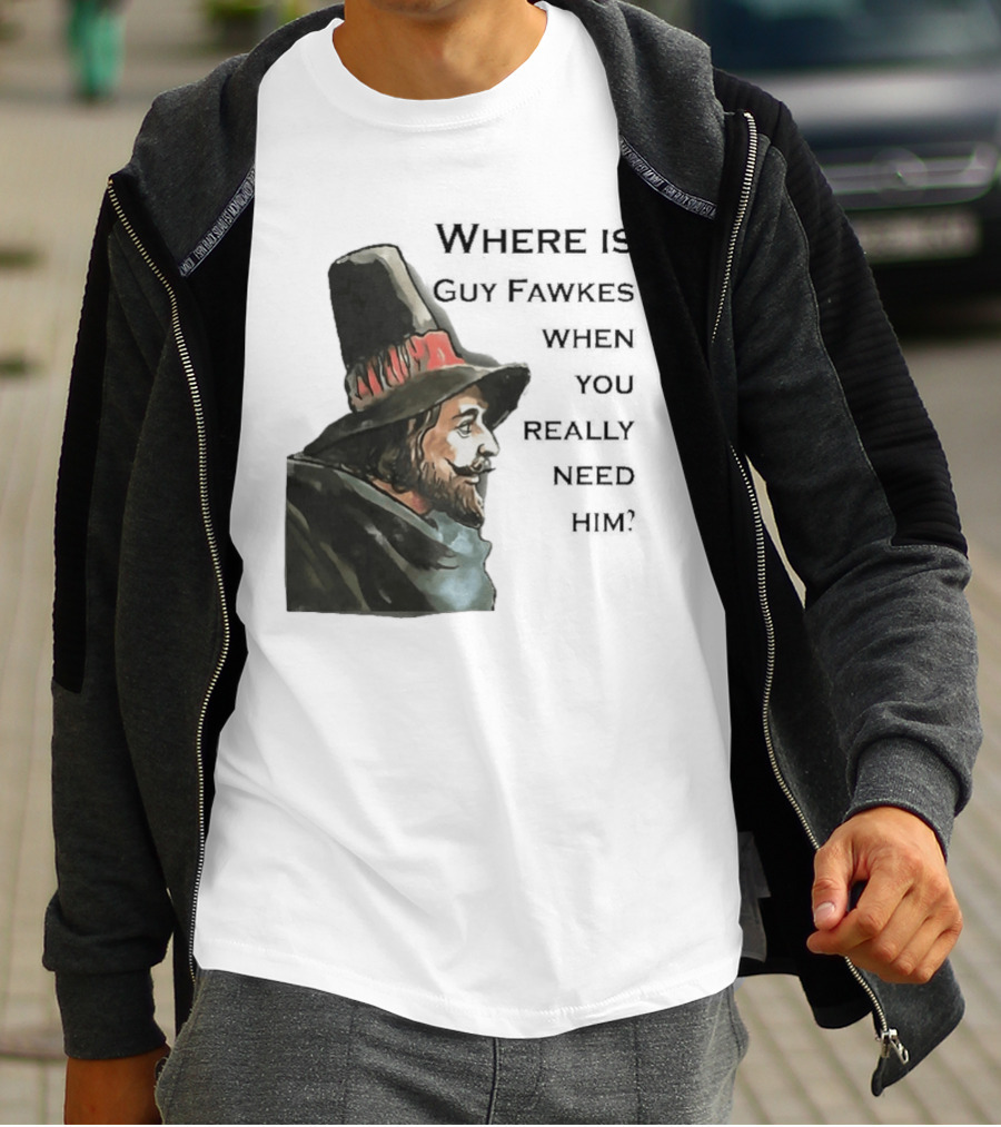 Where Is Guy Fawkes When You Really Need Him Historical Figure Reference T-Shirt