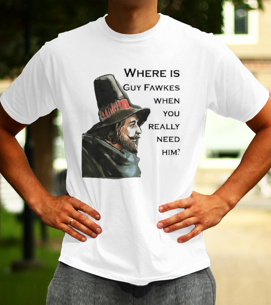 Where Is Guy Fawkes When You Really Need Him Historical Figure Reference T-Shirt