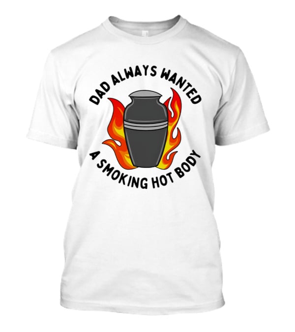 Dad Always Wanted A Smoking Hot Body With Flames And Urn T-Shirt