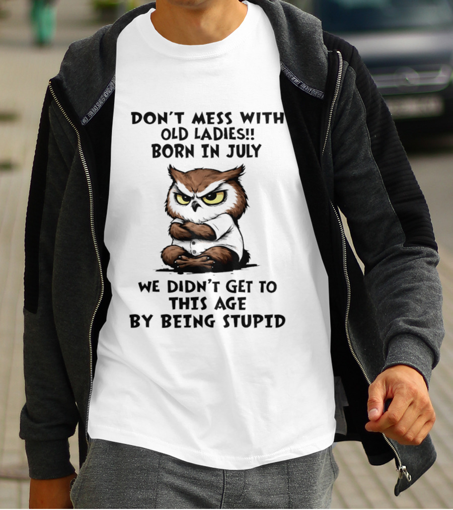 Don't Mess With Old Ladies Born In July Owl Wisdom We Didn't Get To This Age By Being Stupid T-Shirt