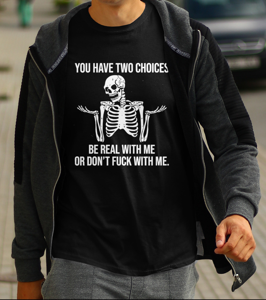 Skeleton You Have Two Choices Be Real With Me Or Don't Fuck With Me T-Shirt