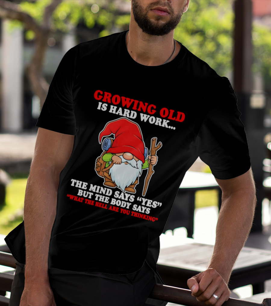 Gnome Growing Old Is Hard Work Mind Says Yes But Body Says What The Hell Are You Thinking T-Shirt