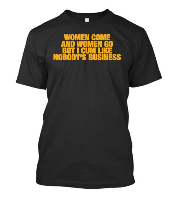 Women Come And Women Go But I Cum Like Nobody's Business T-Shirt