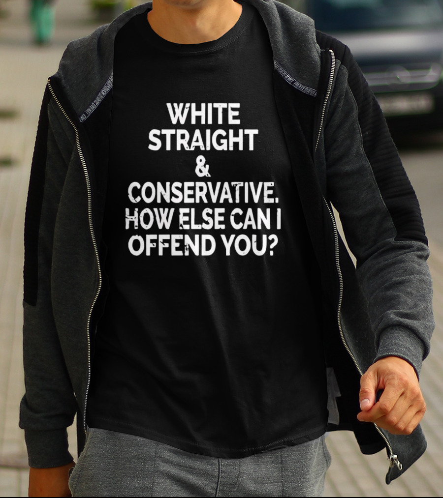 White Straight Conservative How Else Can I Offend You T-Shirt