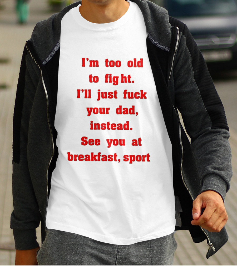 I'm Too Old To Fight I'll Just Fuck Your Dad Instead See You At Breakfast Sport T-Shirt