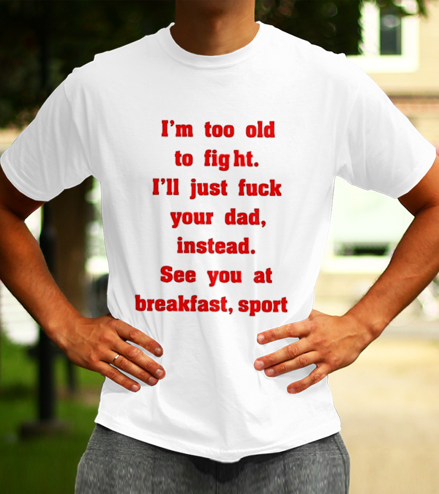 I'm Too Old To Fight I'll Just Fuck Your Dad Instead See You At Breakfast Sport T-Shirt