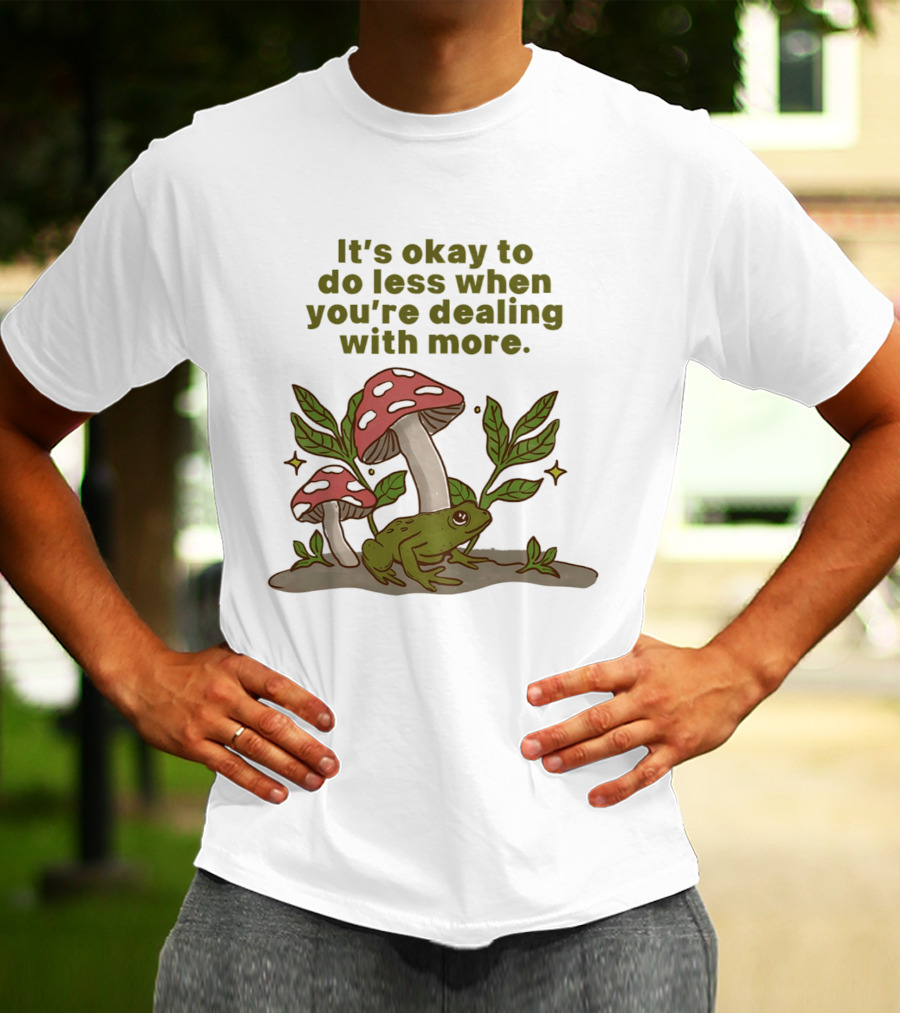 Mushroom Frog It's Okay To Do Less When You're Dealing With More T-Shirt