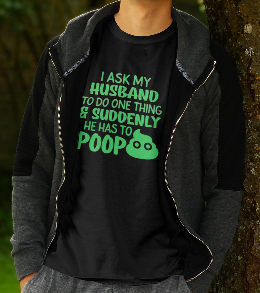 I Ask My Husband To Do One Thing & Suddenly He Has To Poop T-Shirt