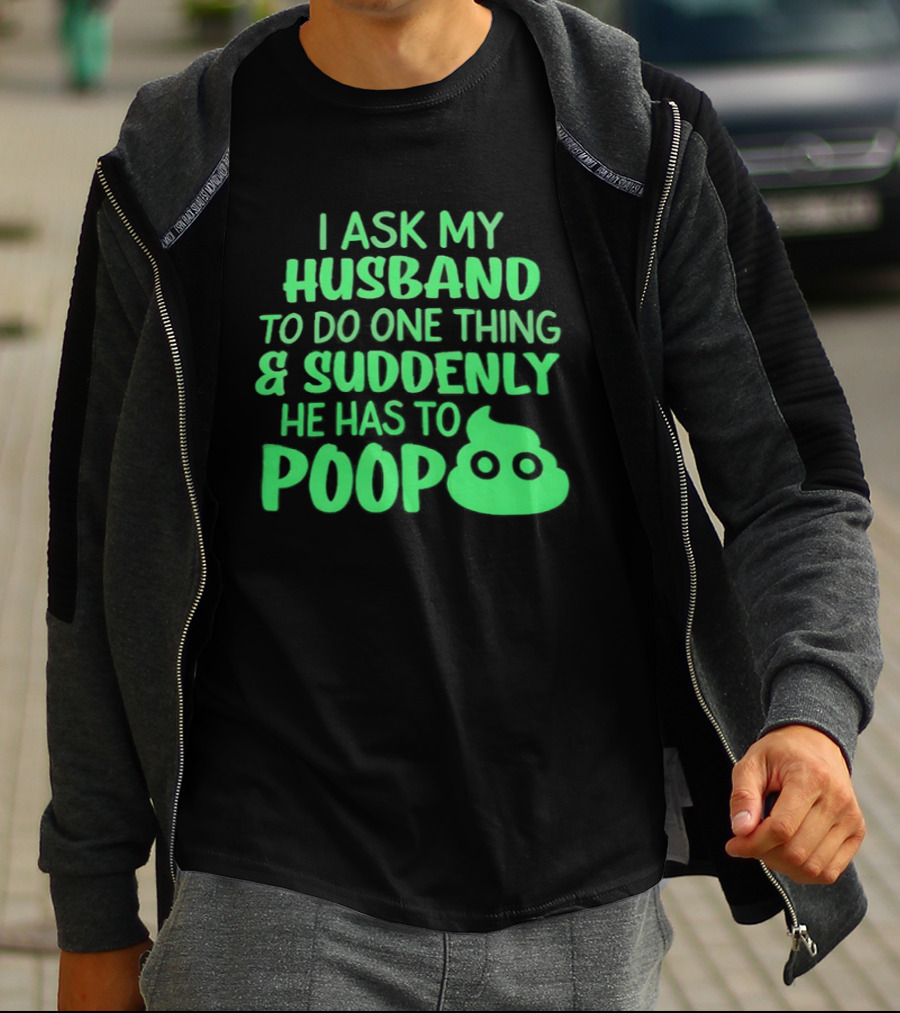 I Ask My Husband To Do One Thing & Suddenly He Has To Poop T-Shirt