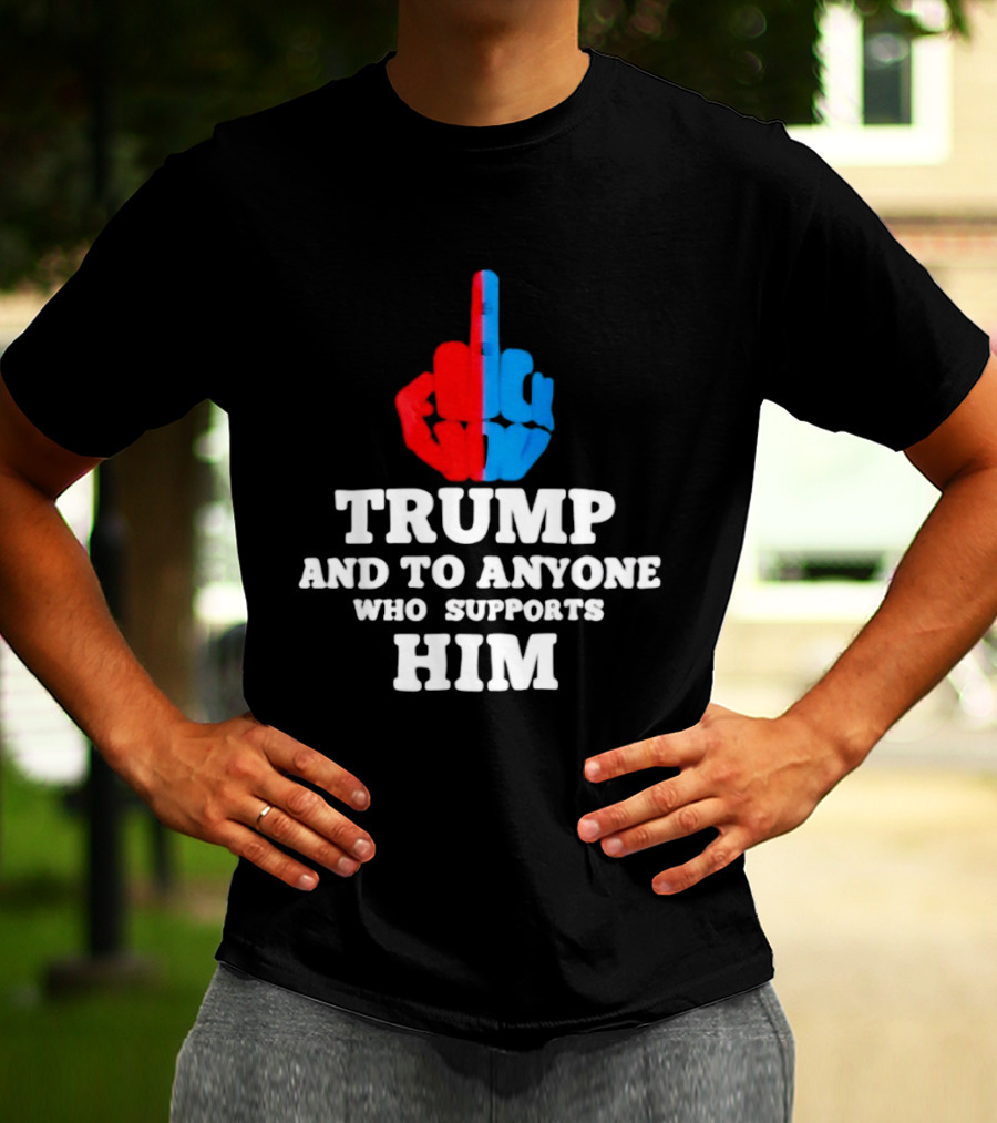 TRUMP AND TO ANYONE WHO SUPPORTS HIM Red And Blue Middle Finger T-Shirt