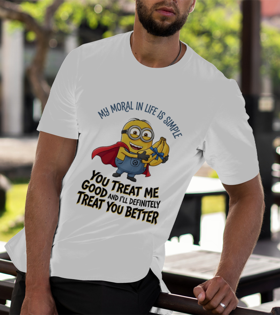 Minion My Moral In Life Is Simple You Treat Me Good And I'll Definitely Treat You Better T-Shirt