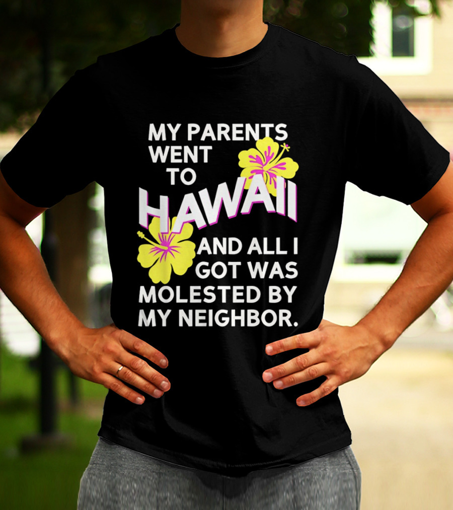 My Parents Went To Hawaii And All I Got Was Molested By My Neighbor T-Shirt