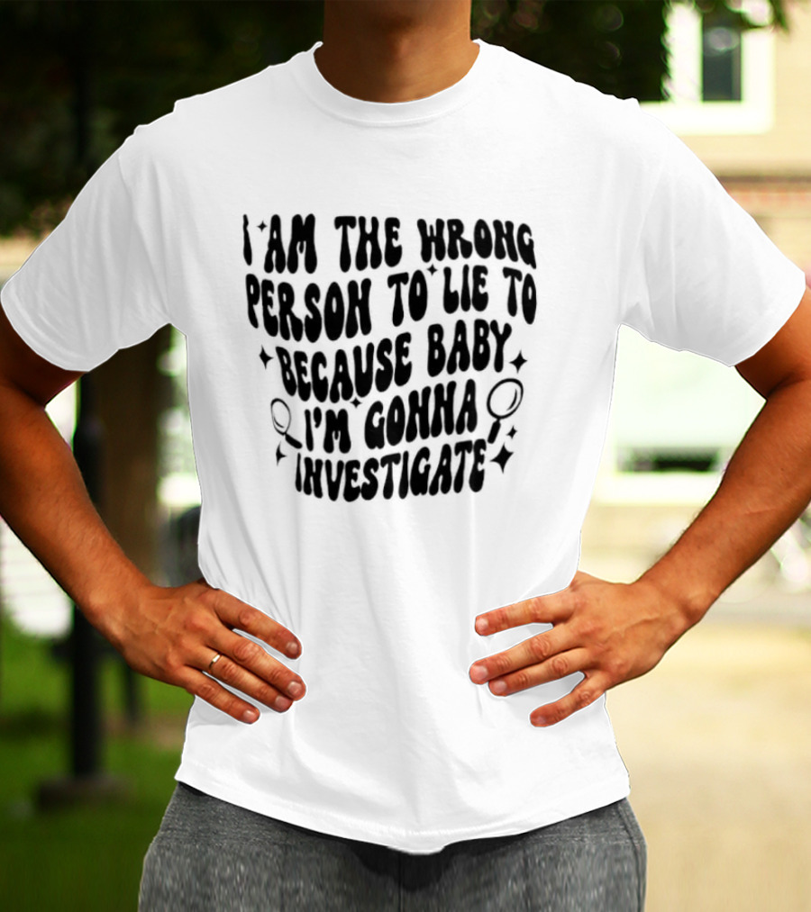 I Am The Wrong Person To Lie To Because Baby I'm Gonna Investigate T-Shirt