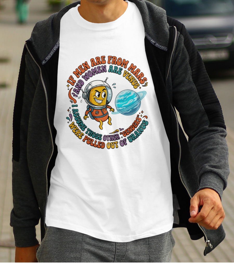 If Men Are From Mars And Women Are Venus I Assume Those Other Genders Were Pulled Out Of Uranus T-Shirt