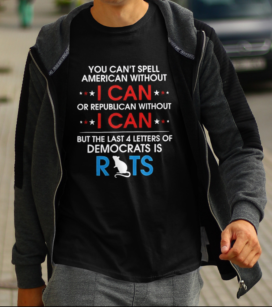 You Can't Spell American Or Republican Without I Can Last Four Letters Of Democrats Is Rats T-Shirt