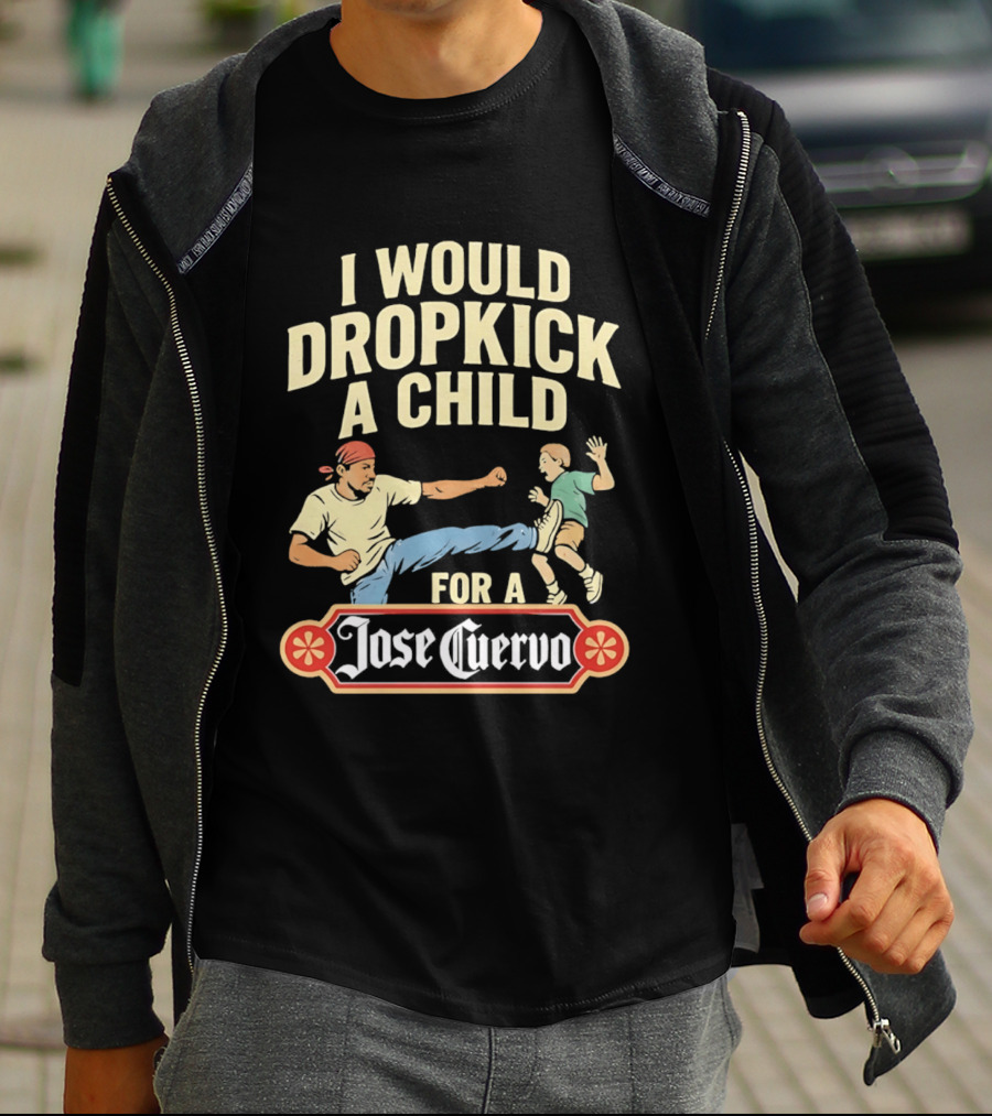 I Would Dropkick A Child For A Jose Cuervo Humorous Kick T-Shirt