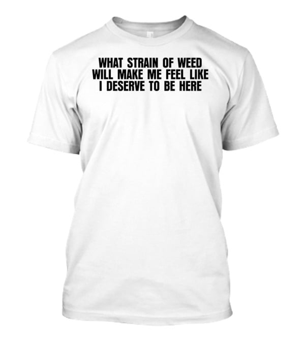 What Strain Of Weed Will Make Me Feel Like I Deserve To Be Here T-Shirt