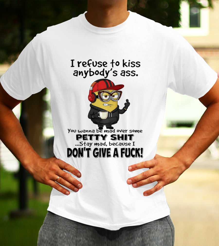 Minion Refuse To Kiss Anybody's Ass Petty Shit Stay Mad Because I Don't Give A Fuck T-Shirt