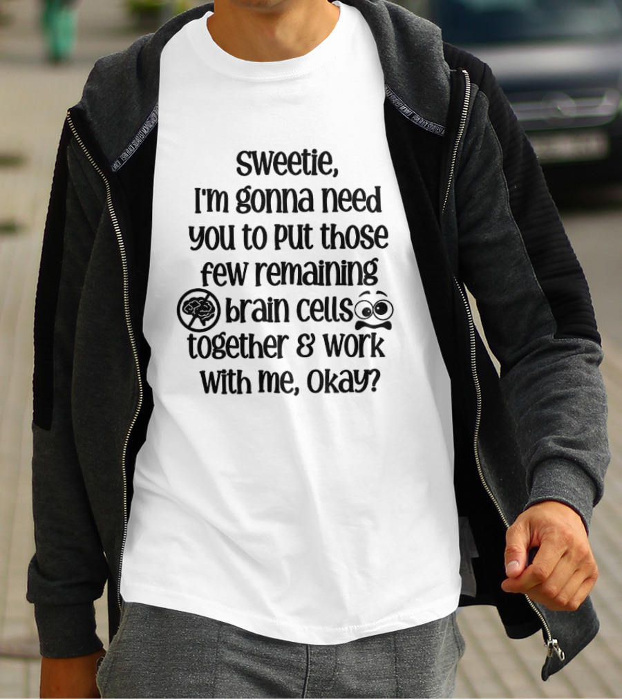Sweetie I'm Gonna Need You To Put Those Few Remaining Brain Cells Together And Work With Me Okay? T-Shirt