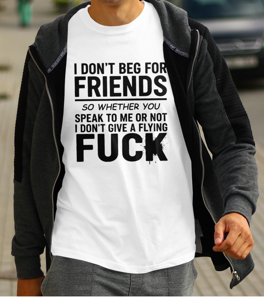 I Don't Beg For Friends Whether You Speak To Me Or Not I Don't Give A Flying Fuck T-Shirt