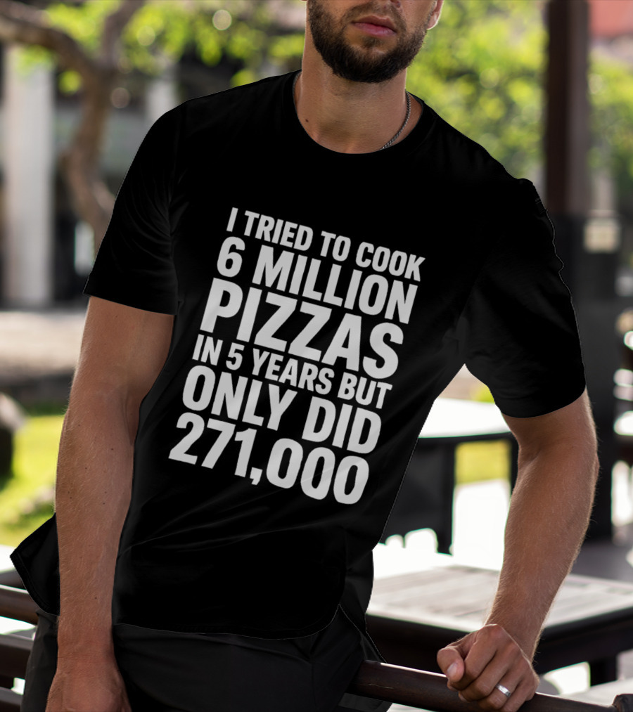 I Tried To Cook 6 Million Pizzas In 5 Years But Only Did 271000 T-Shirt