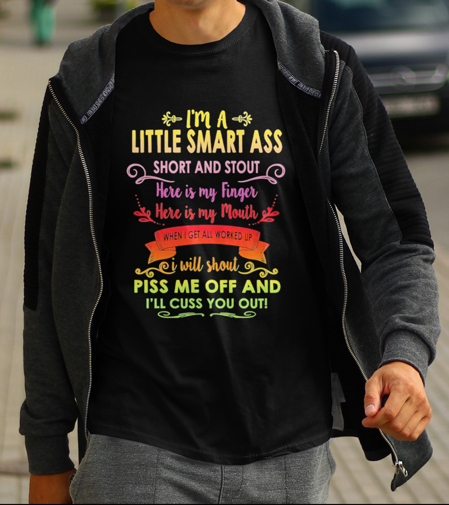 I'm A Little Smart Ass Short And Stout Here Is My Finger Here Is My Mouth When I Get All Worked Up I Will Shout Piss Me Off And I'll Cuss You Out T-Shirt