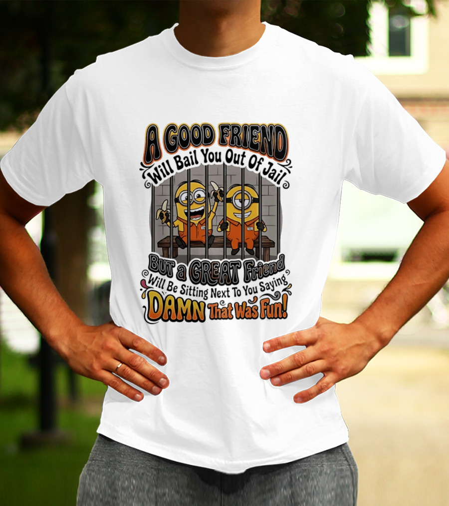 A Good Friend Will Bail You Out Of Jail But A Great Friend Will Be Sitting Next To You Saying Damn That Was Fun Minions T-Shirt