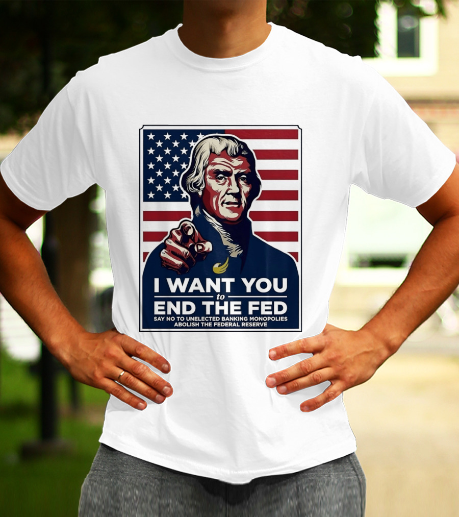 Thomas Jefferson I Want You To End The Fed Say No To Unelected Banking Monopolies Abolish The Federal Reserve T-Shirt