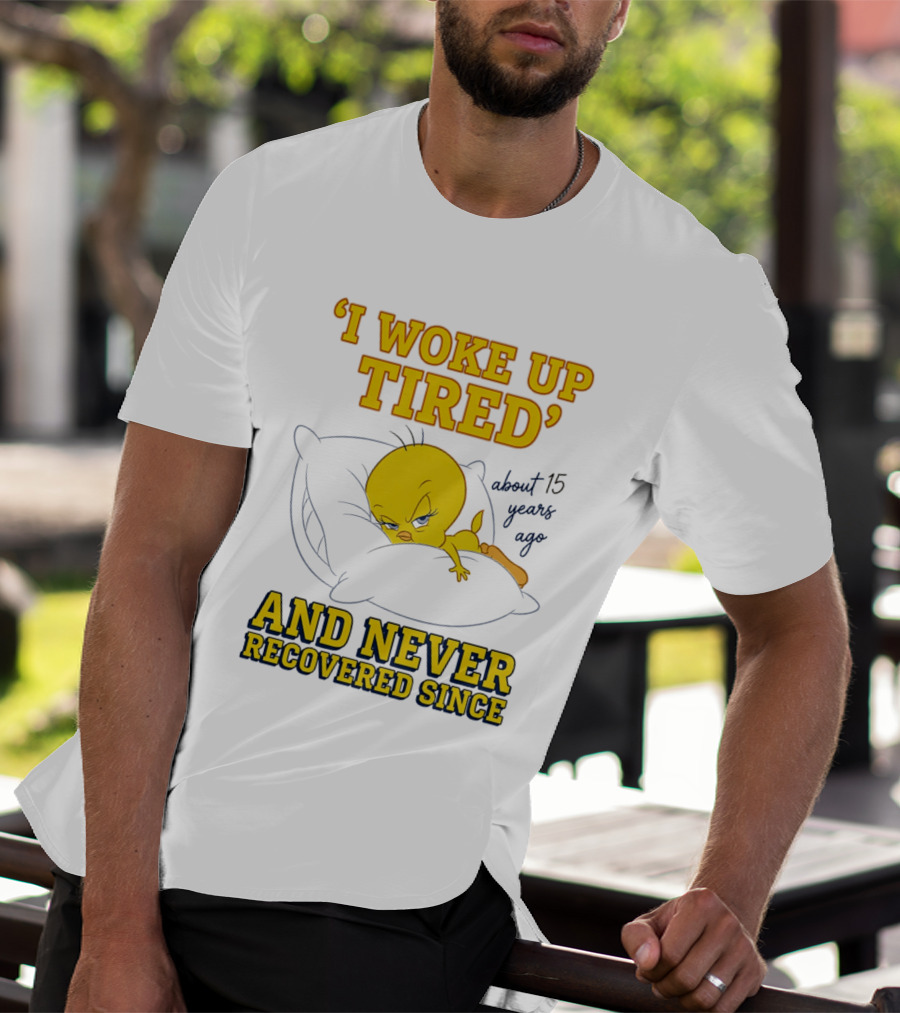 I Woke Up Tired Tweety Never Recovered Since About 15 Years Ago T-Shirt