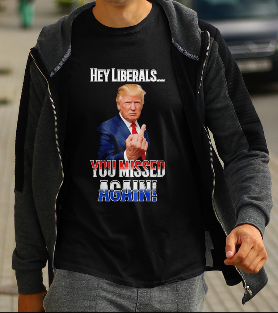 Hey Liberals You Missed Again Trump T-Shirt