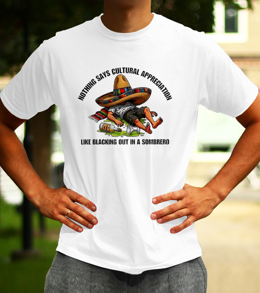 Nothing Says Cultural Appreciation Like Blacking Out In A Sombrero Humorous Cinco De Mayo T-Shirt