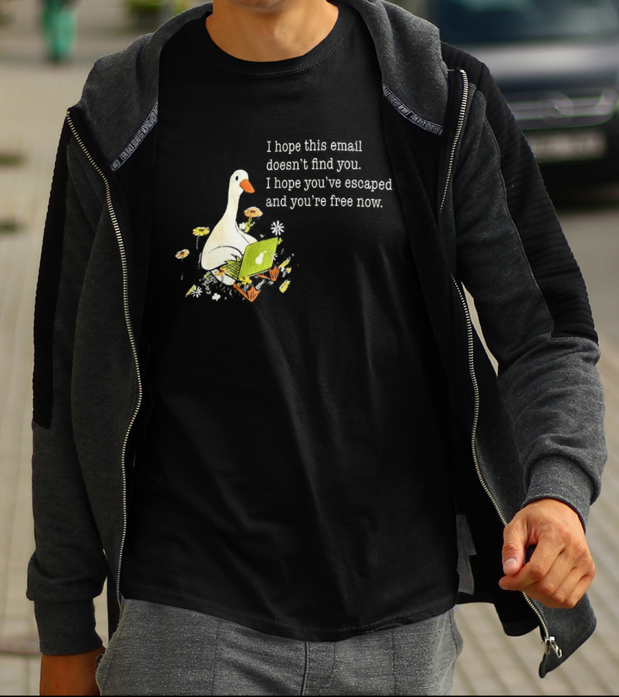 Goose I Hope This Email Doesn't Find You Escaped And Free Now T-Shirt