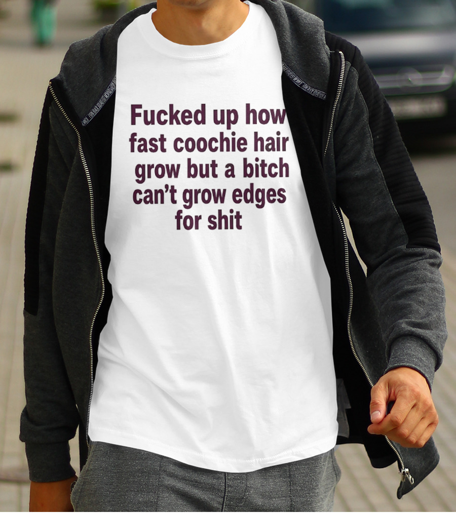 Fucked Up How Fast Coochie Hair Grow But A Bitch Can't Grow Edges For Shit T-Shirt