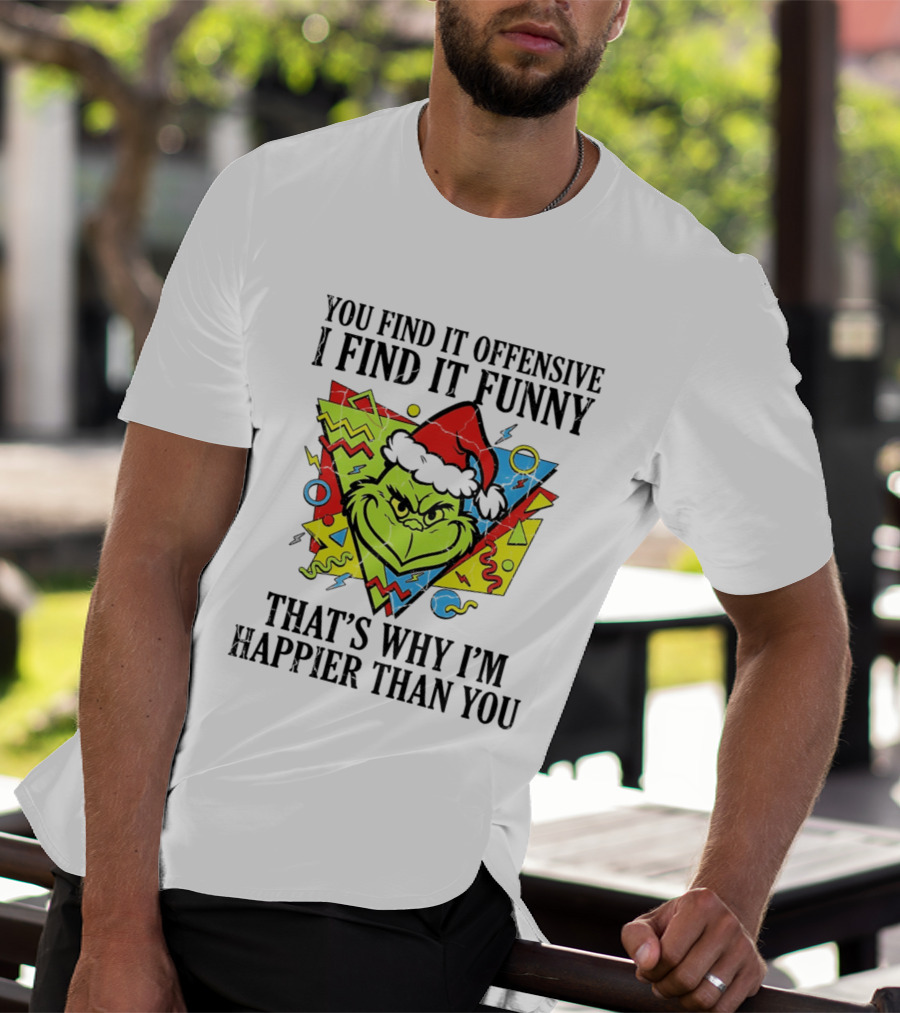 Grinch You Find It Offensive I Find It Funny That's Why I'm Happier Than You T-Shirt