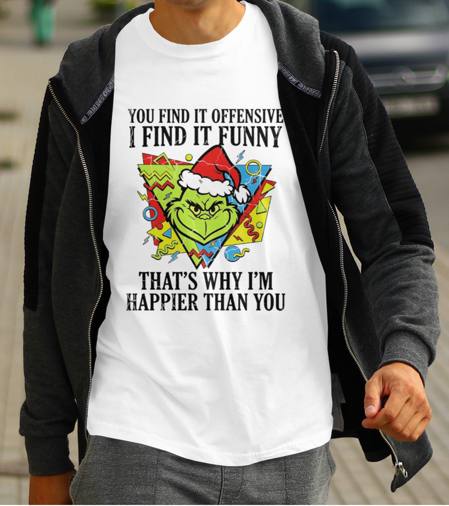 Grinch You Find It Offensive I Find It Funny That's Why I'm Happier Than You T-Shirt