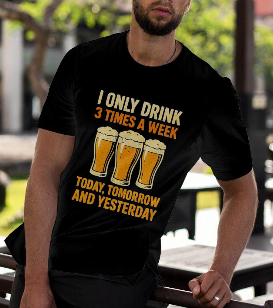 I Only Drink 3 Times A Week Today Tomorrow And Yesterday Beers T-Shirt