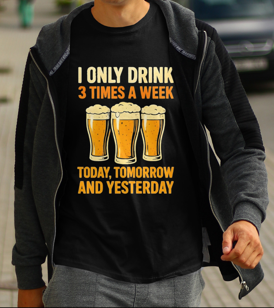 I Only Drink 3 Times A Week Today Tomorrow And Yesterday Beers T-Shirt