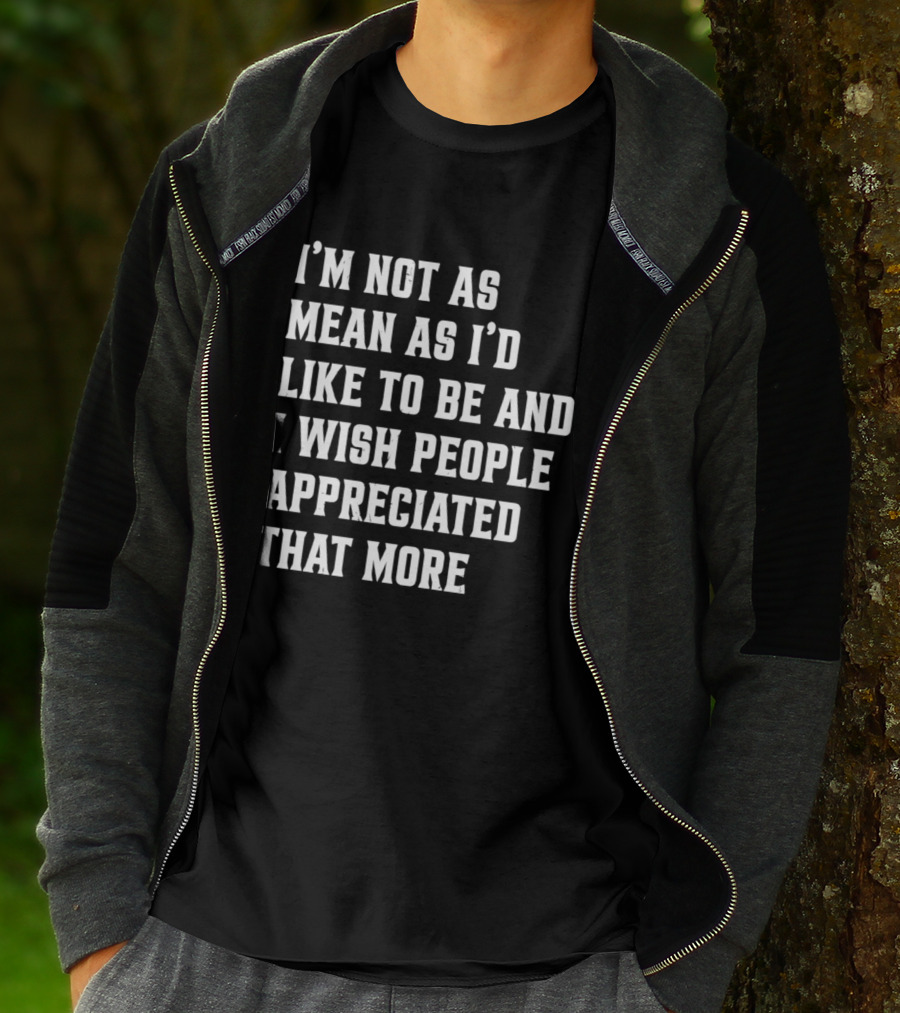 I'm Not As Mean As I'd Like To Be And I Wish People Appreciated That More T-Shirt