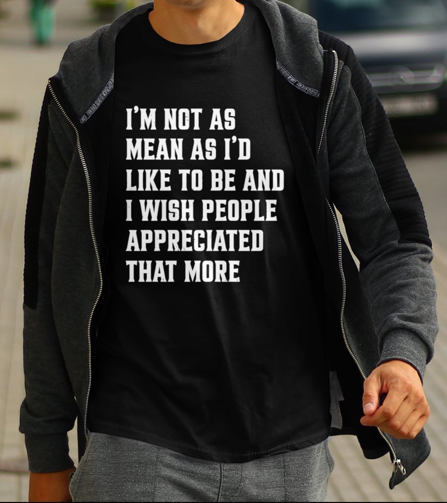 I'm Not As Mean As I'd Like To Be And I Wish People Appreciated That More T-Shirt