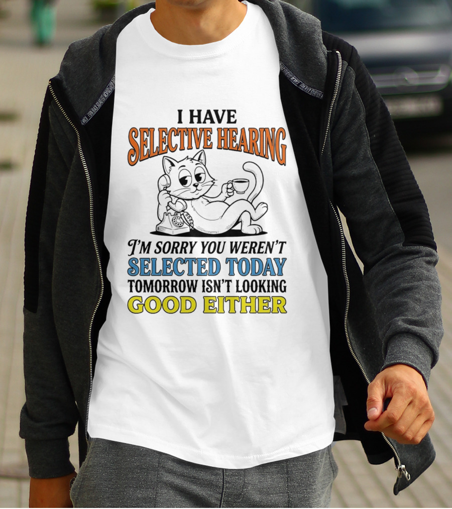 I Have Selective Hearing Cat Sorry You Weren't Selected Today Good Either T-Shirt