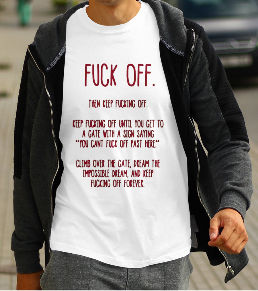 Fuck Off Keep Fucking Off Until You Get To A Gate Saying You Can't Fuck Off Past Here Dream The Impossible Dream T-Shirt