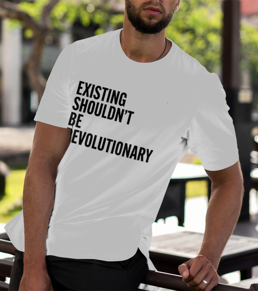 EXISTING SHOULDN’T BE REVOLUTIONARY T-Shirt