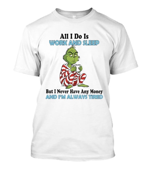 All I Do Is Work And Sleep Grinch Never Have Any Money Always Tired T-Shirt