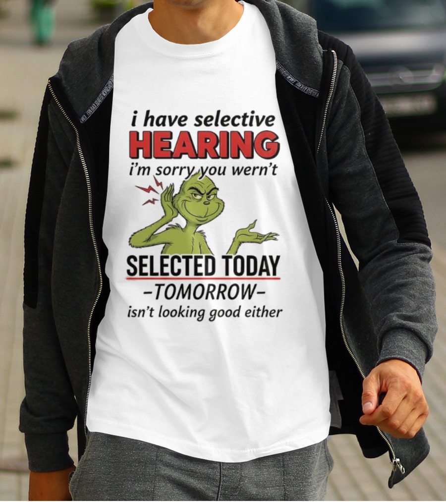 I Have Selective Hearing I'm Sorry You Weren't Selected Today Grinch T-Shirt