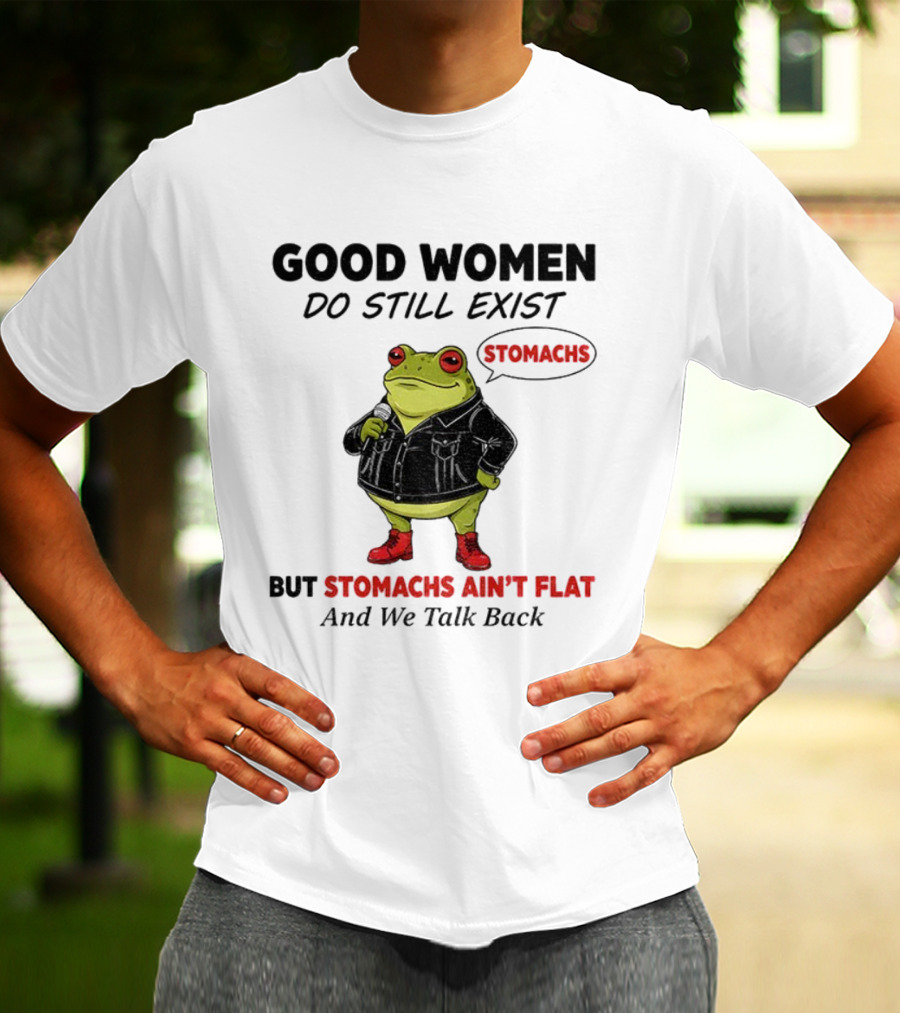 Good Women Do Still Exist Frog Stomachs Ain't Flat And We Talk Back T-Shirt
